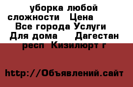 уборка любой сложности › Цена ­ 250 - Все города Услуги » Для дома   . Дагестан респ.,Кизилюрт г.